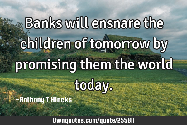 Banks will ensnare the children of tomorrow by promising them the world