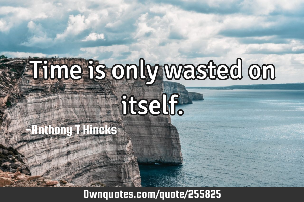 Time is only wasted on