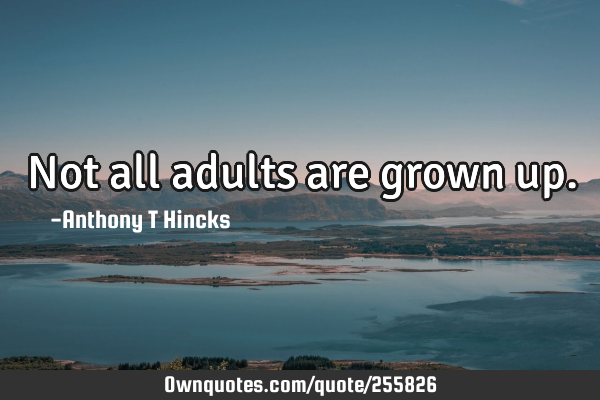 Not all adults are grown
