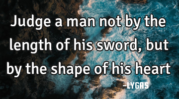Judge a man not by the length of his sword, but by the shape of his heart