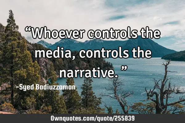 “Whoever controls the media, controls the narrative.”