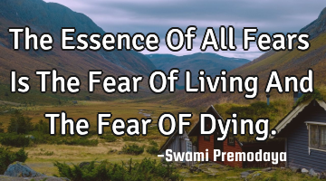 The Essence Of All Fears Is The Fear Of Living And The Fear OF Dying.