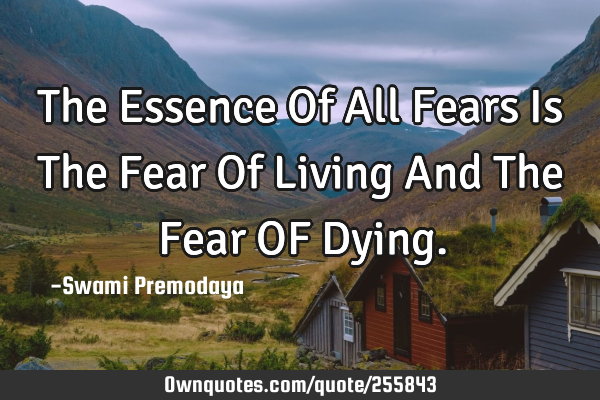 The Essence Of All Fears Is The Fear Of Living And The Fear OF D