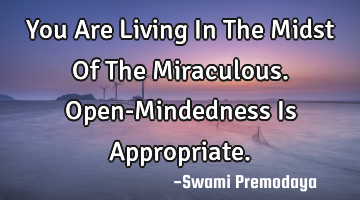 You Are Living In The Midst Of The Miraculous. Open-Mindedness Is Appropriate.