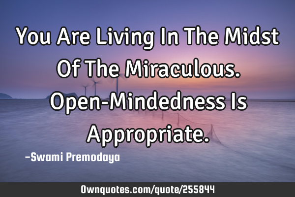 You Are Living In The Midst Of The Miraculous. Open-Mindedness Is A