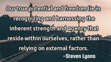 Our true potential and freedom lie in recognizing and harnessing the inherent strength and agency