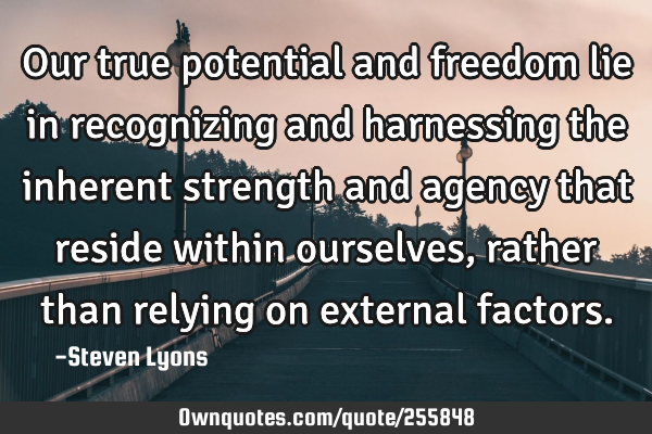 Our true potential and freedom lie in recognizing and harnessing the inherent strength and agency