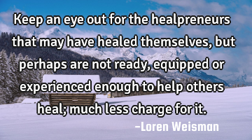 Keep an eye out for the healpreneurs that may have healed themselves, but perhaps are not ready,