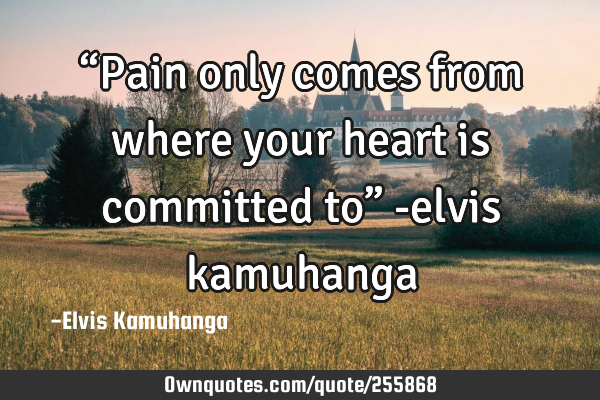 “Pain only comes from where your heart is committed to” -elvis