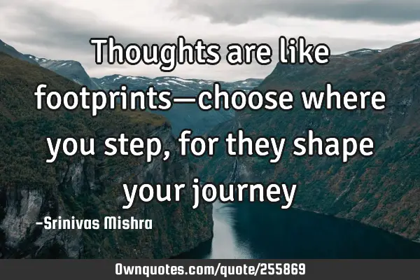 Thoughts are like footprints—choose where you step, for they shape your