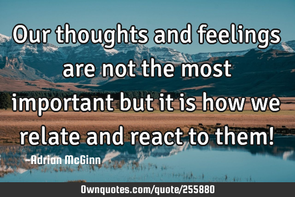 Our thoughts and feelings are not the most important but it is how we relate and react to them!