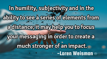 In humility, subjectivity and in the ability to see a series of elements from a distance; it may