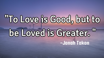 "To Love is Good, but to be Loved is Greater."