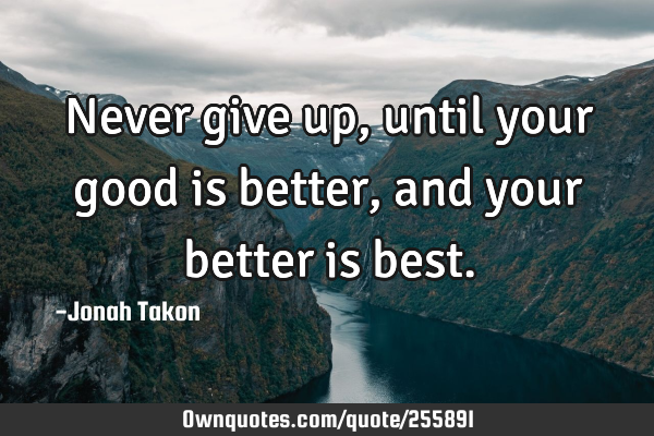 Never give up, until your good is better, and your better is