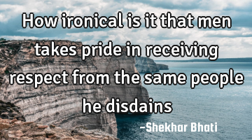 How ironical is it that men takes pride in receiving respect from the same people he disdains