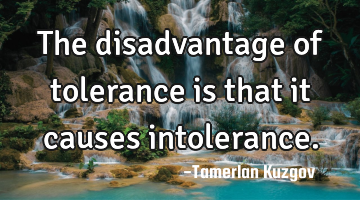 The disadvantage of tolerance is that it causes intolerance.