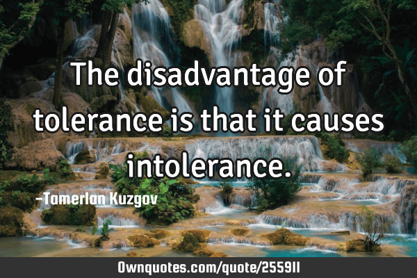 The disadvantage of tolerance is that it causes