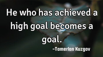 He who has achieved a high goal becomes a goal.
