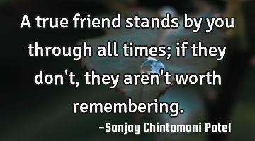 A true friend stands by you through all times; if they don
