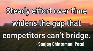 Steady effort over time widens the gap that competitors can