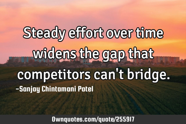Steady effort over time widens the gap that competitors can