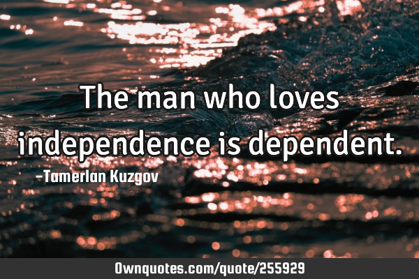 The man who loves independence is