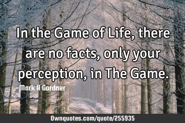 In the Game of Life, there are no facts, only your perception, in The G