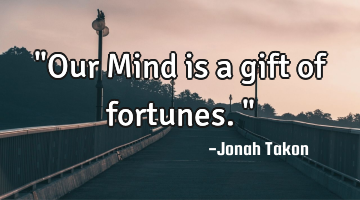 "Our Mind is a gift of fortunes."