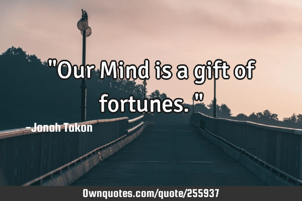 "Our Mind is a gift of fortunes."