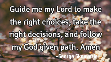 Guide me my Lord to make the right choices, take the right decisions, and follow my God given path.