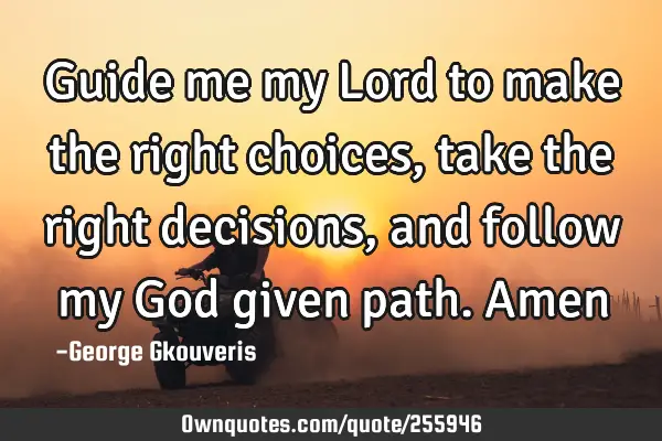 Guide me my Lord to make the right choices, take the right decisions, and follow my God given path.