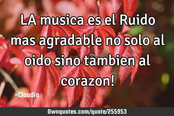 LA musica es el Ruido mas agradable no solo al oido sino tambien al corazon!