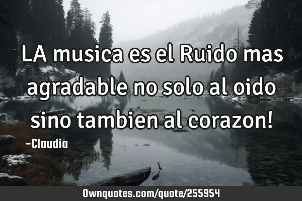 LA musica es el Ruido mas agradable no solo al oido sino tambien al corazon!