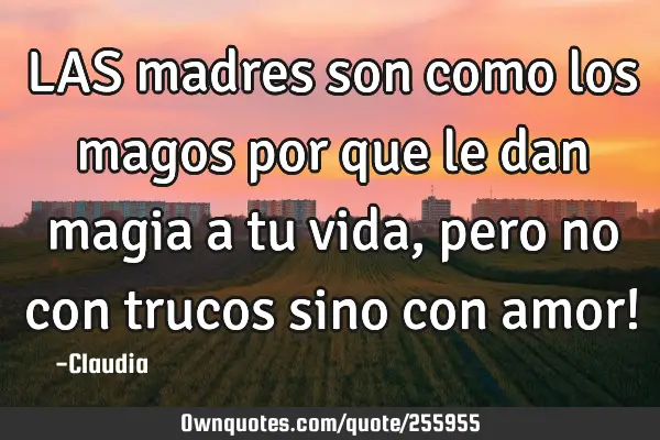 LAS madres son como los magos por que le dan magia a tu vida ,pero no con trucos sino con amor!