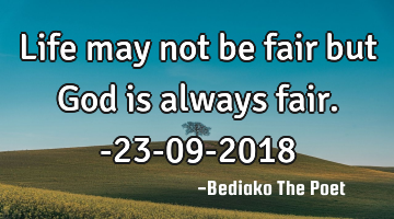 Life may not be fair but God is always fair.
-23-09-2018