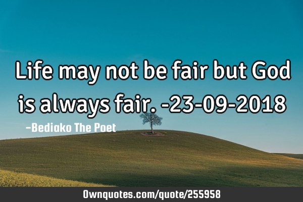 Life may not be fair but God is always fair.
-23-09-2018