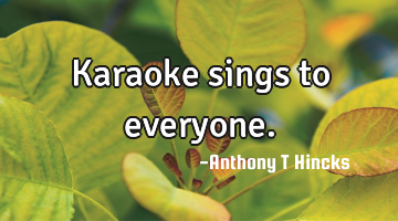 Karaoke sings to everyone.