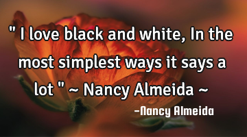 " I love black and white, In the most simplest ways it says a lot " ~ Nancy Almeida ~