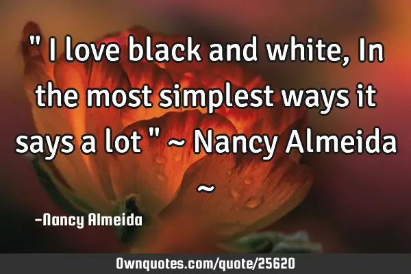" I love black and white, In the most simplest ways it says a lot " ~ Nancy Almeida ~