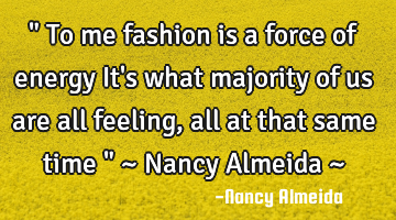 " To me fashion is a force of energy It