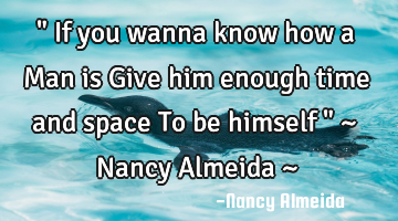 " If you wanna know how a Man is Give him enough time and space To be himself " ~ Nancy Almeida ~