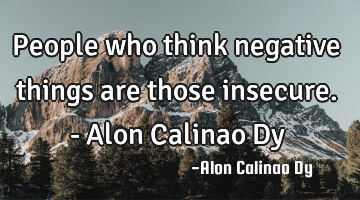 People who think negative things are those insecure. - Alon Calinao Dy