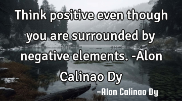 Think positive even though you are surrounded by negative elements. -Alon Calinao Dy