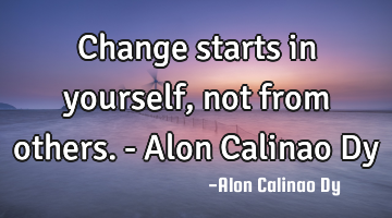 Change starts in yourself, not from others. - Alon Calinao Dy
