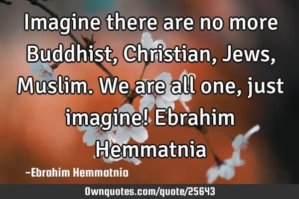 Imagine there are no more Buddhist, Christian, Jews, Muslim. We are all one, just imagine! Ebrahim H