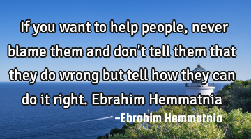 If you want to help people, never blame them and don