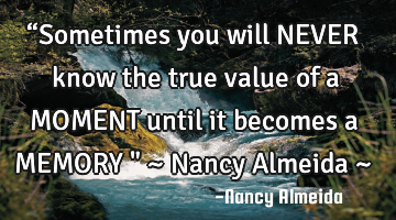 “Sometimes you will NEVER know the true value of a MOMENT until it becomes a MEMORY " ~ Nancy A
