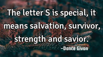The letter S is special, it means salvation, survivor, strength and savior.