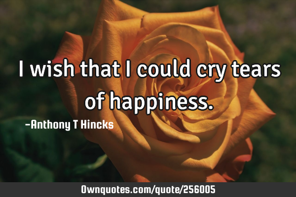 I wish that I could cry tears of