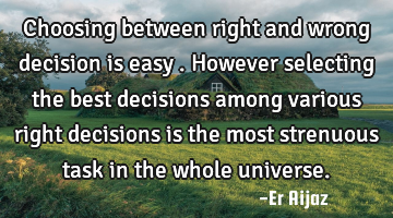 Choosing between right and wrong decision is easy . However selecting the best decisions among